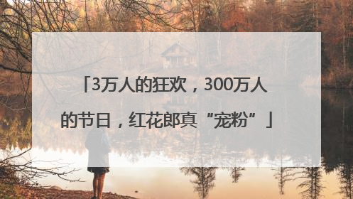 3万人的狂欢，300万人的节日，红花郎真“宠粉”