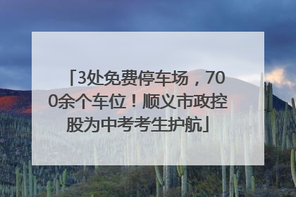 3处免费停车场，700余个车位！顺义市政控股为中考考生护航