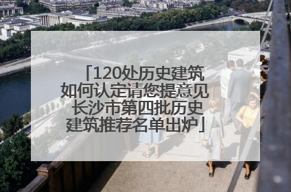 120处历史建筑如何认定请您提意见 长沙市第四批历史建筑推荐名单出炉