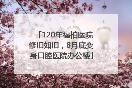 120年福柏医院修旧如旧，8月底变身口腔医院办公楼