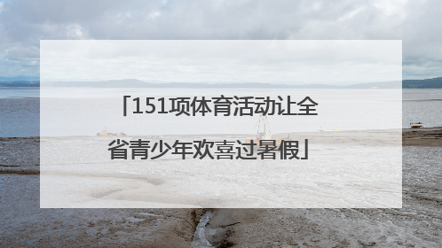 151项体育活动让全省青少年欢喜过暑假