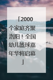2000个家庭齐聚洛阳！全国幼儿篮球嘉年华将启幕