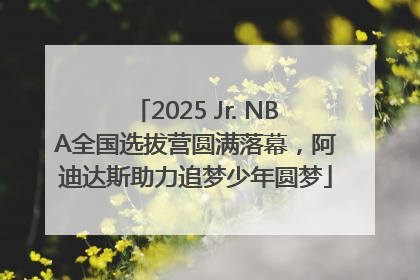 2025 Jr. NBA全国选拔营圆满落幕，阿迪达斯助力追梦少年圆梦