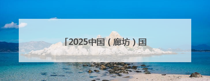 2025中国（廊坊）国际采购与投资大会举办