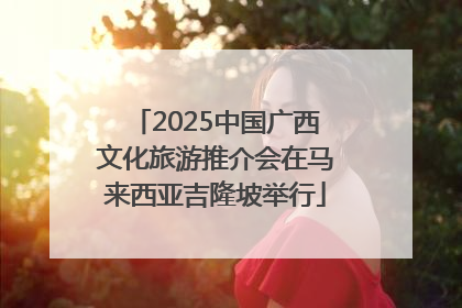 2025中国广西文化旅游推介会在马来西亚吉隆坡举行