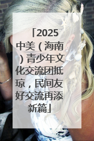 2025中美（海南）青少年文化交流团抵琼，民间友好交流再添新篇