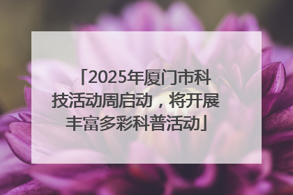 2025年厦门市科技活动周启动，将开展丰富多彩科普活动
