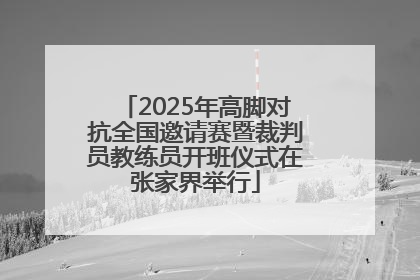 2025年高脚对抗全国邀请赛暨裁判员教练员开班仪式在张家界举行