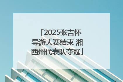 2025张吉怀导游大赛结束 湘西州代表队夺冠