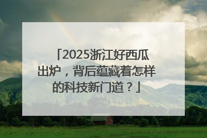2025浙江好西瓜出炉，背后蕴藏着怎样的科技新门道？