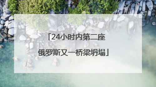 24小时内第二座 俄罗斯又一桥梁坍塌