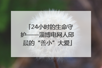 24小时的生命守护——淄博电网人邱晨的“善小”大爱