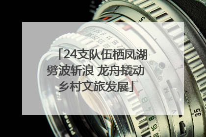 24支队伍栖凤湖劈波斩浪 龙舟撬动乡村文旅发展