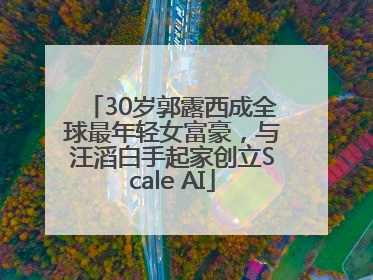 30岁郭露西成全球最年轻女富豪，与汪滔白手起家创立Scale AI