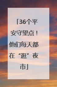 36个平安守望点！他们每天都在“逛”夜市
