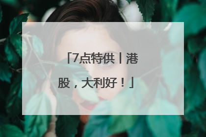 7点特供丨港股，大利好！