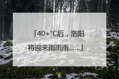40+℃后，洛阳将迎来雨雨雨……
