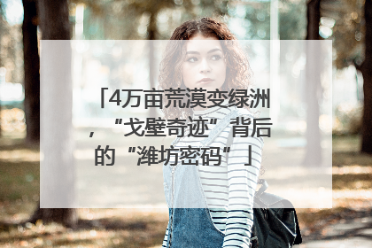 4万亩荒漠变绿洲，“戈壁奇迹”背后的“潍坊密码”