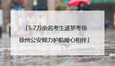 5.7万余名考生逐梦考场 徐州公安倾力护航暖心相伴