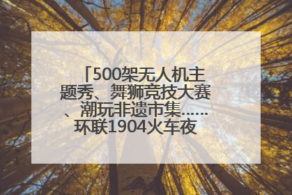 500架无人机主题秀、舞狮竞技大赛、潮玩非遗市集……环联1904火车夜市迎来两周年庆典
