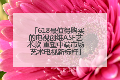 618最值得购买的电视创维A5F艺术款 重塑中端市场艺术电视新标杆