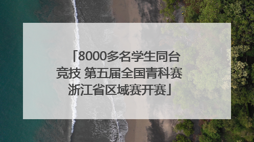 8000多名学生同台竞技 第五届全国青科赛浙江省区域赛开赛