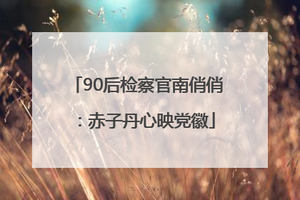 90后检察官南俏俏：赤子丹心映党徽