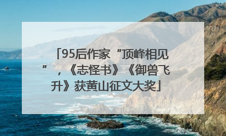 95后作家“顶峰相见”，《志怪书》《御兽飞升》获黄山征文大奖