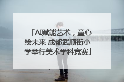 AI赋能艺术，童心绘未来 成都武顺街小学举行美术学科竞赛