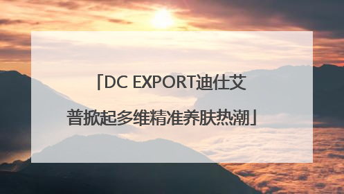 DC EXPORT迪仕艾普掀起多维精准养肤热潮