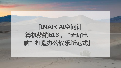 INAIR AI空间计算机热销618，“无屏电脑”打造办公娱乐新范式