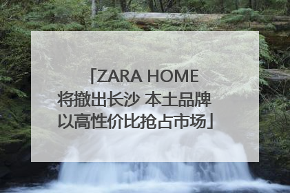 ZARA HOME将撤出长沙 本土品牌以高性价比抢占市场